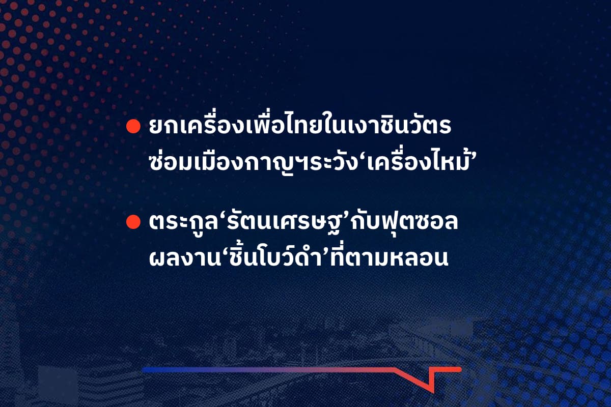 เรื่องมันมีอยู่ว่ายกเครื่องเพื่อไทยในเงาชินวัตร ซ่อมเมืองกาญฯระวัง‘เครื่องไหม้’ , ตระกูล‘รัตนเศรษฐ’กับฟุตซอล ผลงาน‘ชิ้นโบว์ดำ’ที่ตามหลอน