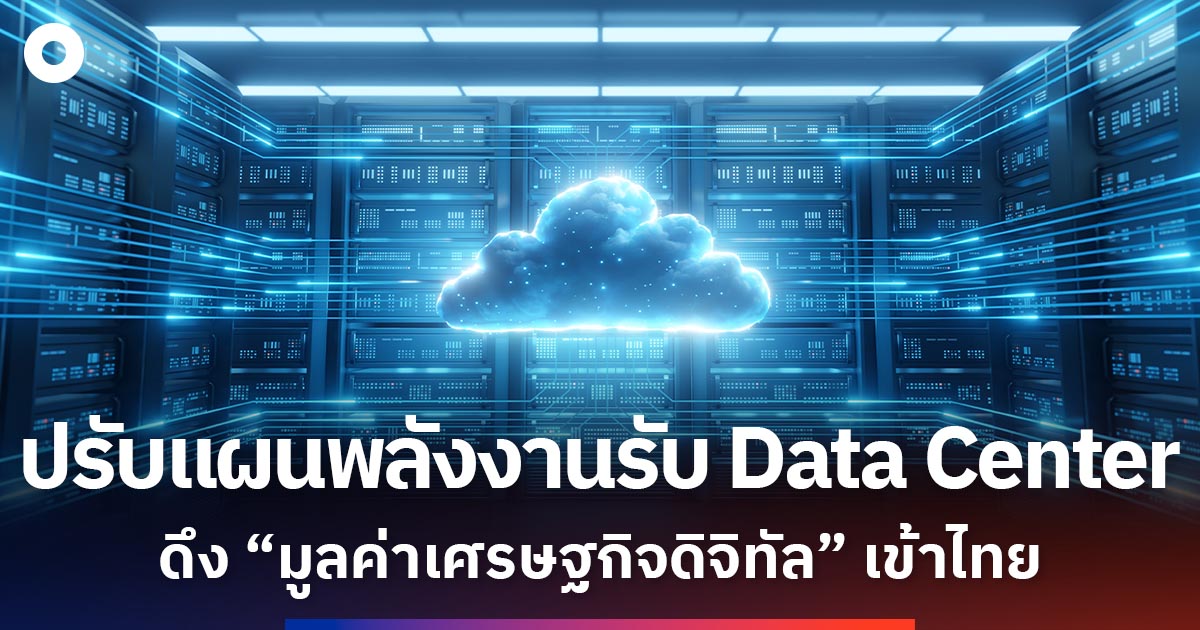 ปรับแผนพลังงานไทยรับเทรนด์ Data Center คว้า “มูลค่าเพิ่มทางเศรษฐกิจ” จากโครงสร้างพื้นฐานดิจิทัล